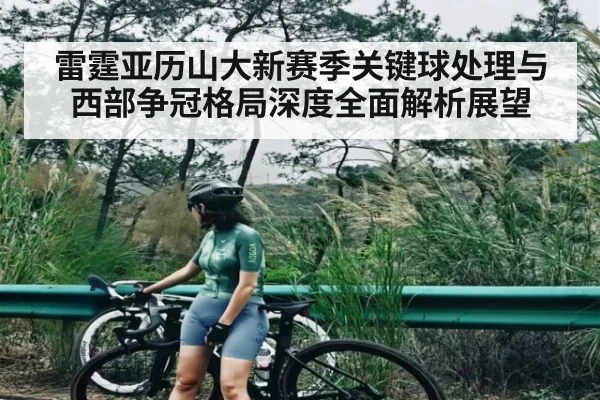 雷霆亚历山大新赛季关键球处理与西部争冠格局深度全面解析展望