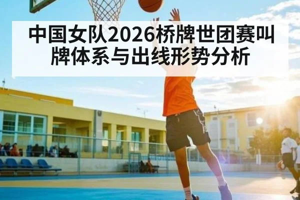 中国女队2026桥牌世团赛叫牌体系与出线形势分析（LEYU SPORTS）