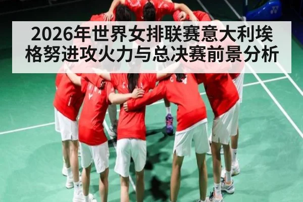 2026年世界女排联赛意大利埃格努进攻火力与总决赛前景分析（LEYU SPORTS）