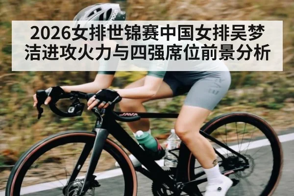 2026女排世锦赛中国女排吴梦洁进攻火力与四强席位前景分析